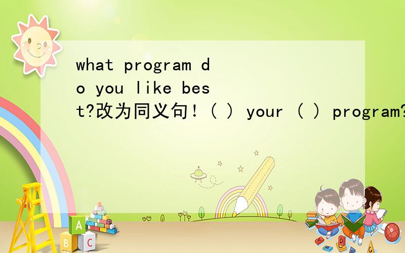 what program do you like best?改为同义句！( ) your ( ) program?