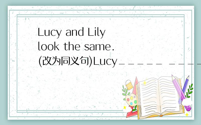 Lucy and Lily look the same.(改为同义句)Lucy_____ _____ Lily