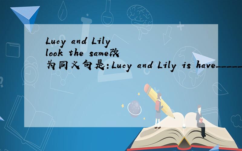 Lucy and Lily look the same改为同义句是：Lucy and Lily is have______   _______   ______.以上怎么填?