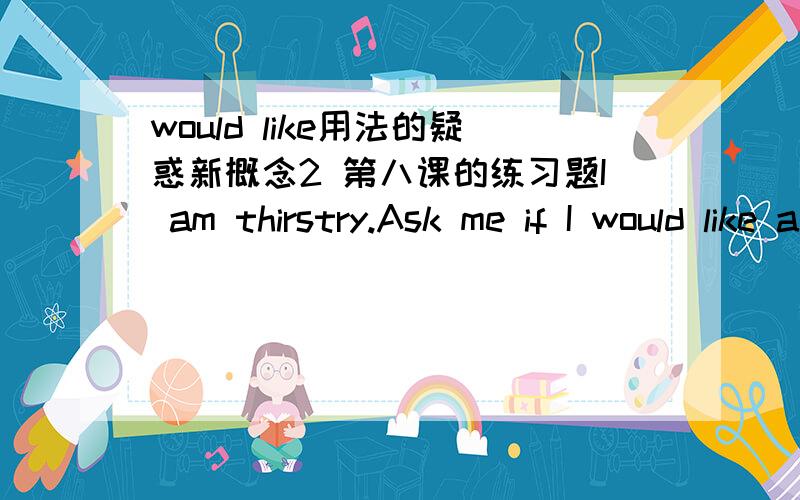 would like用法的疑惑新概念2 第八课的练习题I am thirstry.Ask me if I would like a glass of water.Would you like a glass of water?为什么不回答为：Would you give me a glass of water?