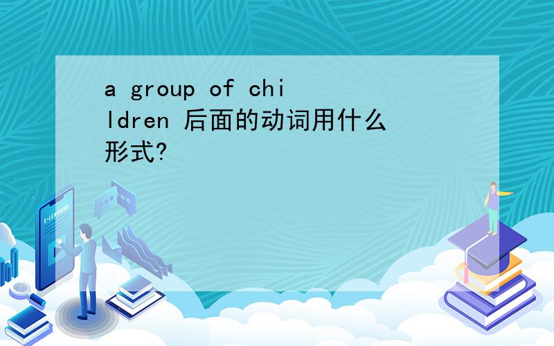 a group of children 后面的动词用什么形式?