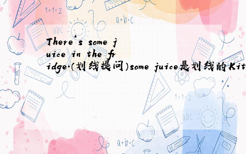 There‘s some juice in the fridge.（划线提问）some juice是划线的Kitty walks to school in the morning.（划线提问）walks to school是划线的