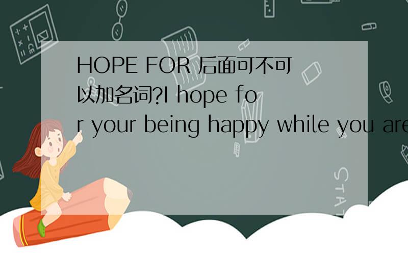 HOPE FOR 后面可不可以加名词?I hope for your being happy while you are here.这句话有没有错误?
