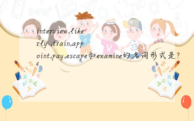 interview,likerly ,train,appoint,pay,escape和examine的名词形式是?
