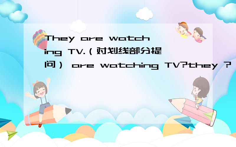 They are watching TV.（对划线部分提问） are watching TV?they ?