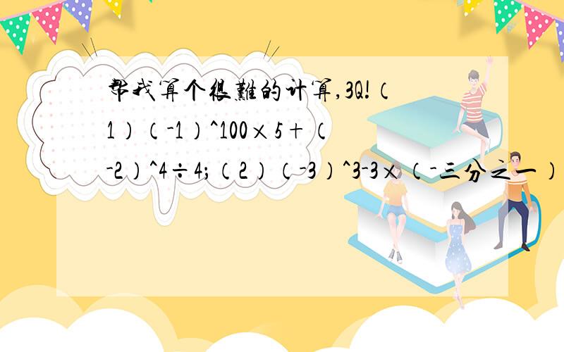 帮我算个很难的计算,3Q!（1）（-1）^100×5+（-2）^4÷4；（2）（-3）^3-3×（-三分之一）；