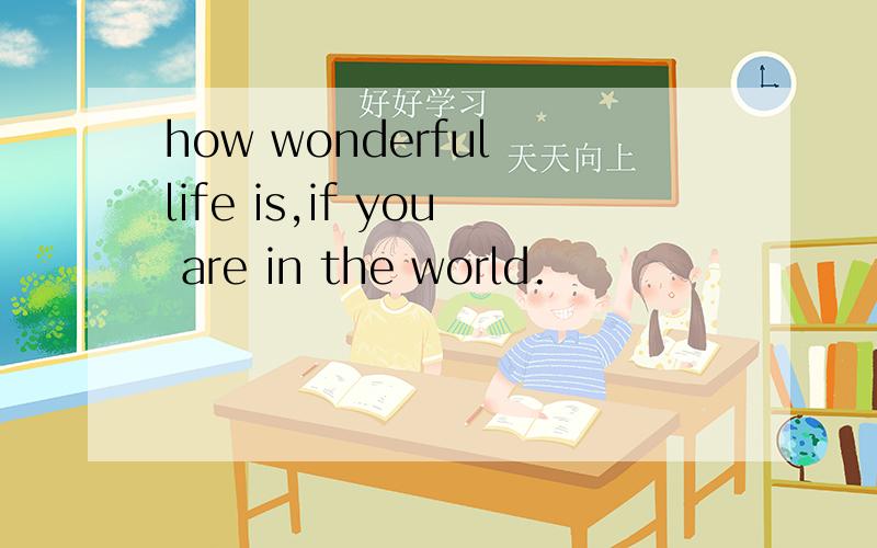 how wonderful life is,if you are in the world.