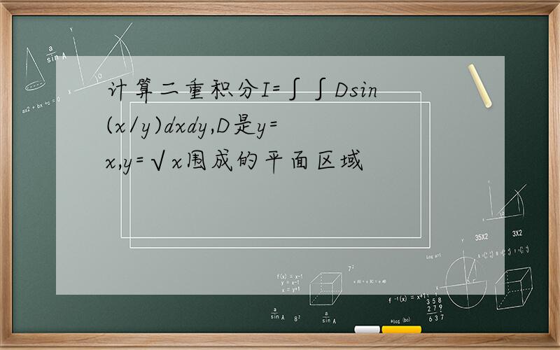 计算二重积分I=∫∫Dsin(x/y)dxdy,D是y=x,y=√x围成的平面区域