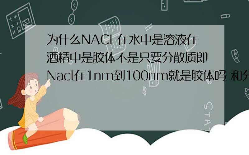 为什么NACL在水中是溶液在酒精中是胶体不是只要分散质即Nacl在1nm到100nm就是胶体吗 和分散剂有什么关系呢`