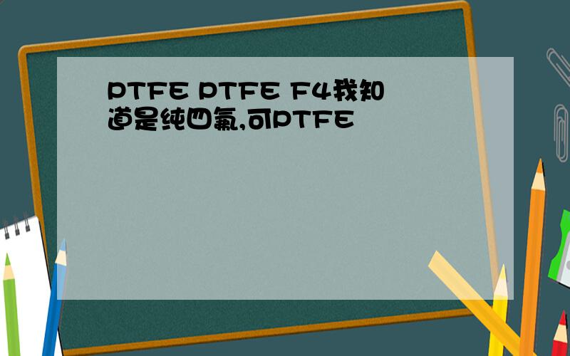PTFE PTFE F4我知道是纯四氟,可PTFE