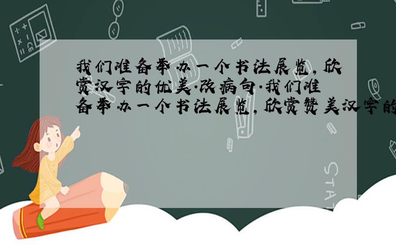我们准备举办一个书法展览,欣赏汉字的优美.改病句.我们准备举办一个书法展览,欣赏赞美汉字的优美.