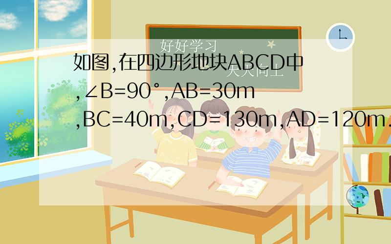 如图,在四边形地块ABCD中,∠B=90°,AB=30m,BC=40m,CD=130m,AD=120m.求这块地的面积