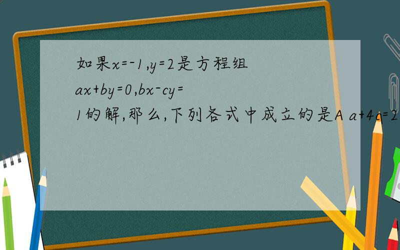 如果x=-1,y=2是方程组ax+by=0,bx-cy=1的解,那么,下列各式中成立的是A a+4c=2 B 4a+c=2 c a+4c+2=0 D 4a+c+2=0