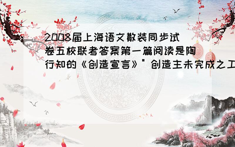 2008届上海语文散装同步试卷五校联考答案第一篇阅读是陶行知的《创造宣言》