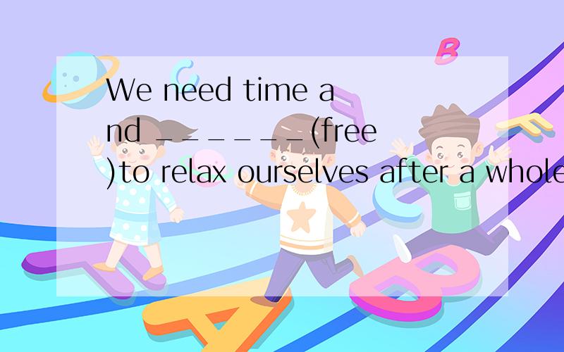 We need time and ______(free)to relax ourselves after a whole day's work.