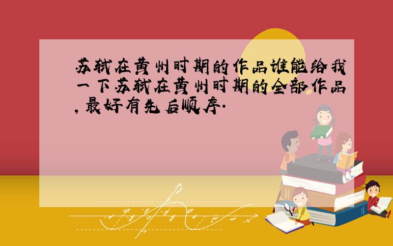 苏轼在黄州时期的作品谁能给我一下苏轼在黄州时期的全部作品,最好有先后顺序.
