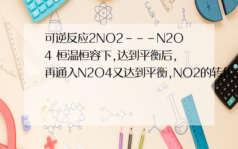 可逆反应2NO2---N2O4 恒温恒容下,达到平衡后,再通入N2O4又达到平衡,NO2的转化率如何变化