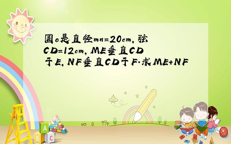 圆o是直径mn=20cm,弦CD=12cm,ME垂直CD于E,NF垂直CD于F.求ME+NF