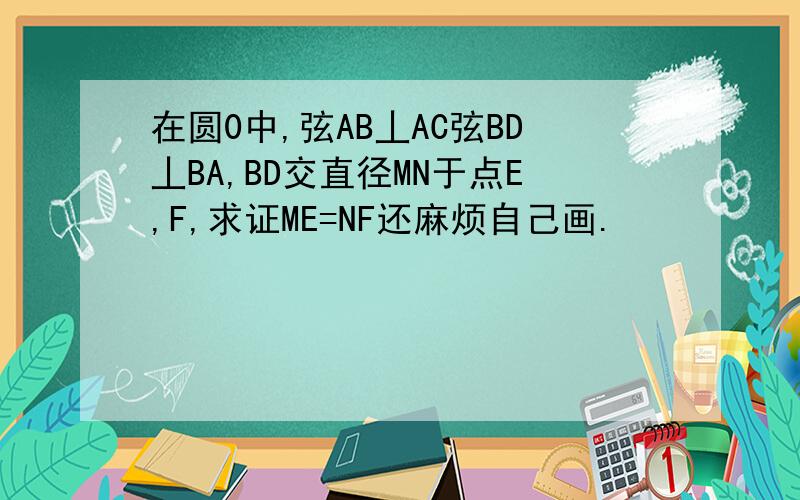 在圆0中,弦AB丄AC弦BD丄BA,BD交直径MN于点E,F,求证ME=NF还麻烦自己画.