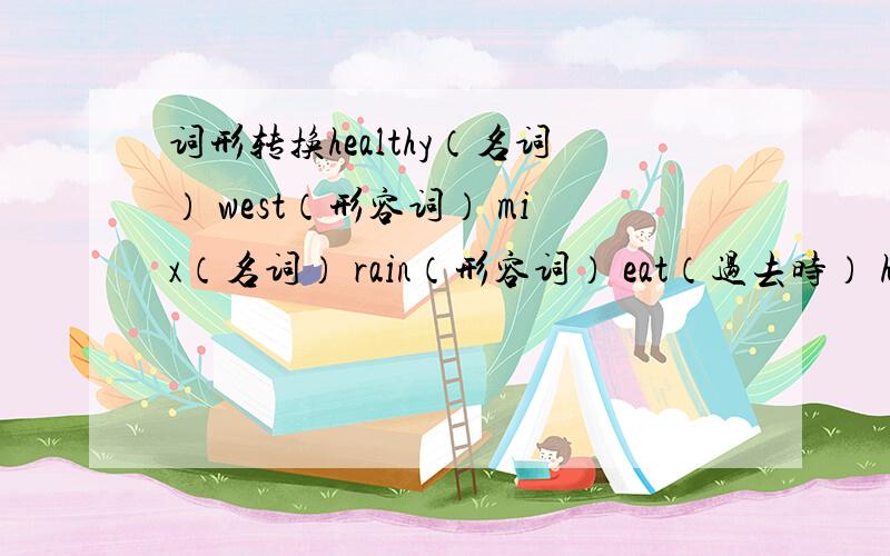 词形转换healthy（名词） west（形容词） mix（名词） rain（形容词） eat（过去时） have（过去时） two（序数词） slowly（反义词）找出下列各组单词中间部分（第四组是最后部分）发音不同的