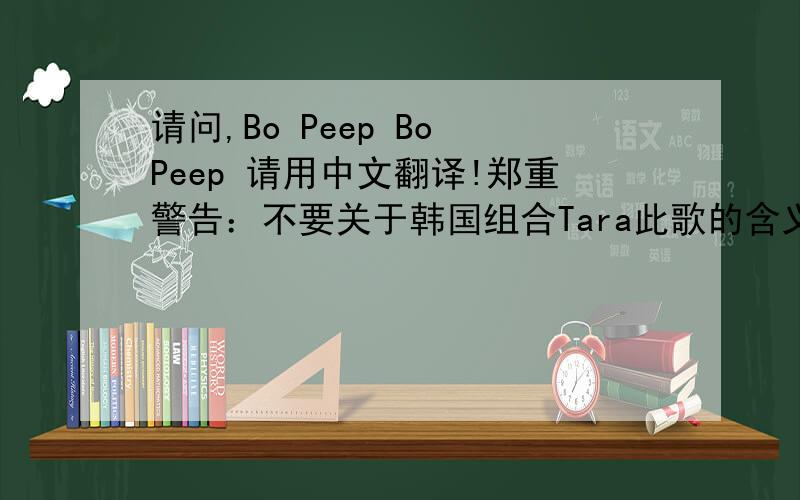 请问,Bo Peep Bo Peep 请用中文翻译!郑重警告：不要关于韩国组合Tara此歌的含义!我要的只是英语翻译成华语.