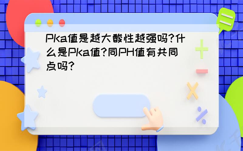 PKa值是越大酸性越强吗?什么是PKa值?同PH值有共同点吗?