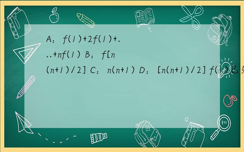 A：f(1)+2f(1)+...+nf(1) B：f[n(n+1)/2] C：n(n+1) D：[n(n+1)/2] f(1)已知f（x+y）=f（x）+f（y），且f（1）=2，则f(1)+f(2)+...+f(n)不能等于