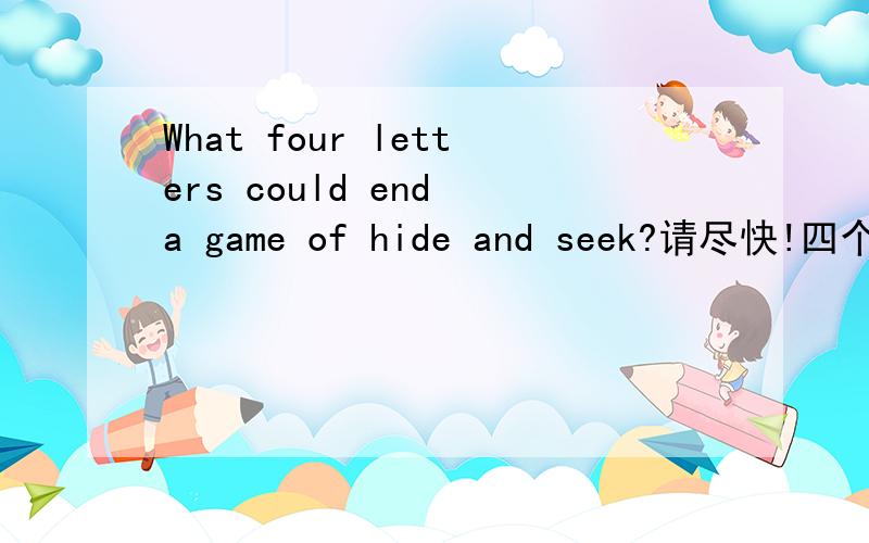 What four letters could end a game of hide and seek?请尽快!四个字母~最好是大写的