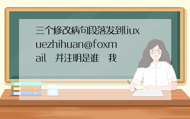 三个修改病句段落发到liuxuezhihuan@foxmail‍并注明是谁‍我