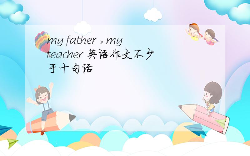my father ,my teacher 英语作文不少于十句话