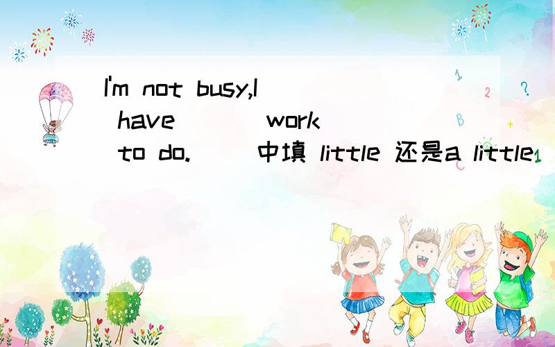 I'm not busy,I have ( ) work to do.( )中填 little 还是a little