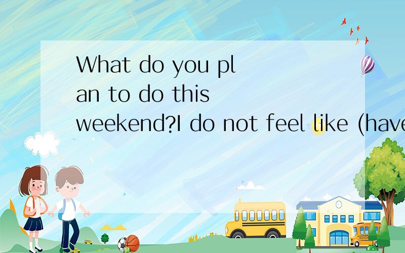 What do you plan to do this weekend?I do not feel like (have)such a long trip .I would like (stay)with my mom at