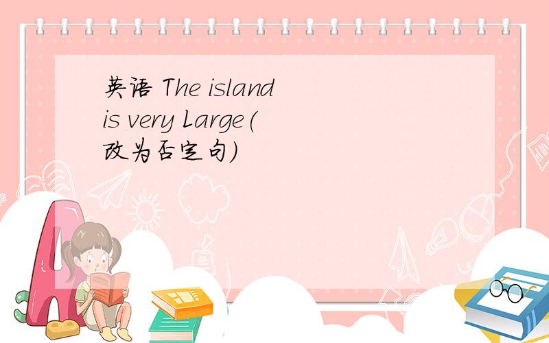 英语 The island is very Large(改为否定句)