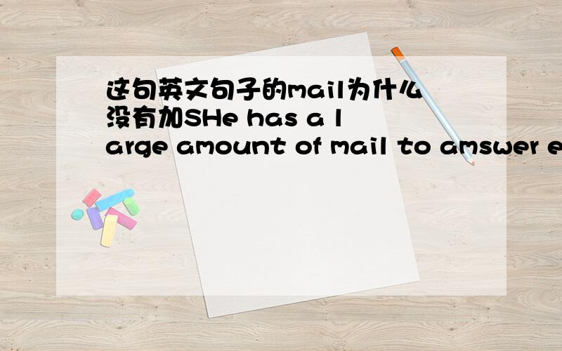 这句英文句子的mail为什么没有加SHe has a large amount of mail to amswer every day .中的mail为什么不是mails ,mail是不可数的吗