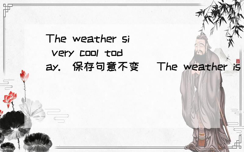 The weather si very cool today.(保存句意不变） The weather is____too cold____too hot today.