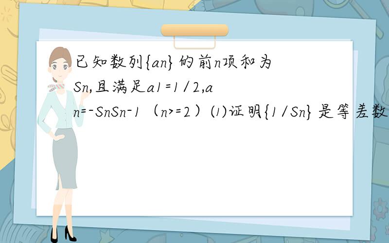 已知数列{an}的前n项和为Sn,且满足a1=1/2,an=-SnSn-1（n>=2）⑴证明{1/Sn}是等差数列⑵求Sn an