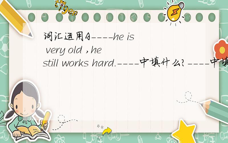 词汇运用A----he is very old ,he still works hard.----中填什么?----中填的必须是和A这个字母连起来才能组成一个单词的.