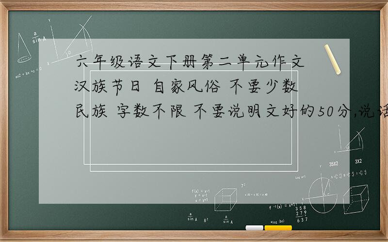 六年级语文下册第二单元作文 汉族节日 自家风俗 不要少数民族 字数不限 不要说明文好的50分,说话算数