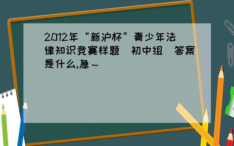 2012年“新沪杯”青少年法律知识竞赛样题（初中组）答案是什么,急～
