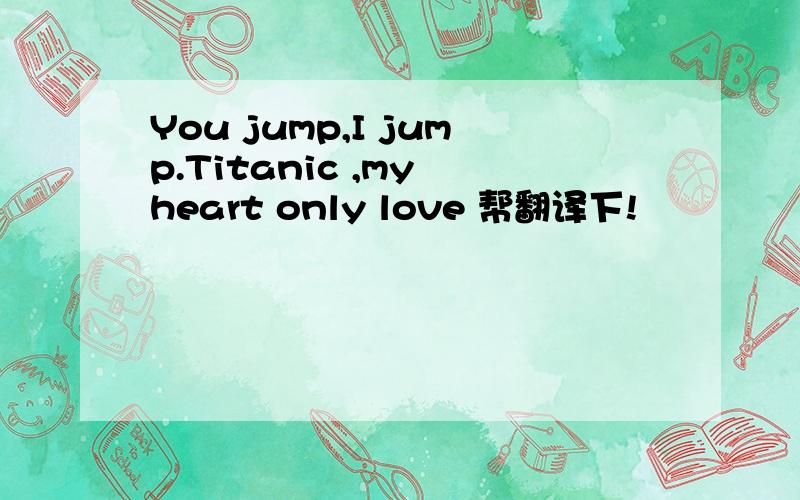 You jump,I jump.Titanic ,my heart only love 帮翻译下!