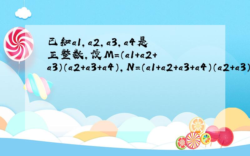 已知a1,a2,a3,a4是正整数,设M=（a1+a2+a3）（a2+a3+a4）,N=（a1+a2+a3+a4）（a2+a3）,试比较M,N的大小,