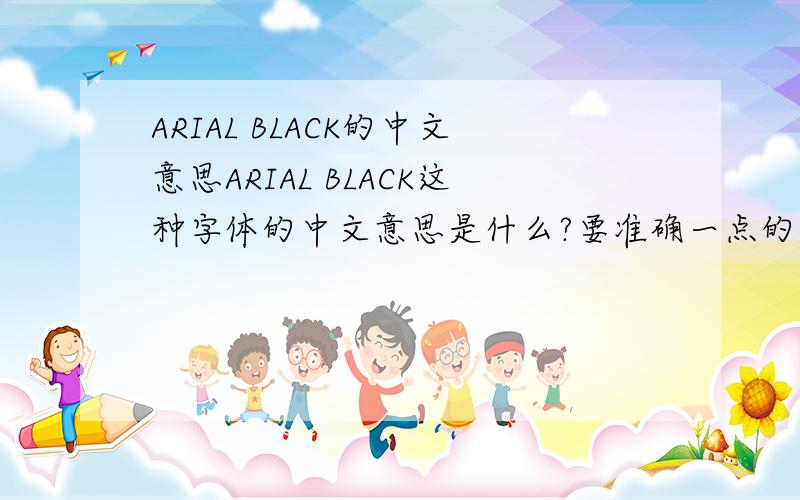 ARIAL BLACK的中文意思ARIAL BLACK这种字体的中文意思是什么?要准确一点的,谢谢!