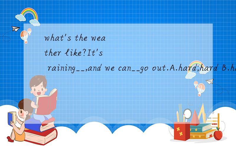 what's the weather like?It's raining__,and we can__go out.A.hard;hard B.hard;hardly C.hardly;hardD.hardly;hardly