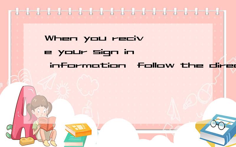 When you recive your sign in information,follow the directions in the 求翻译