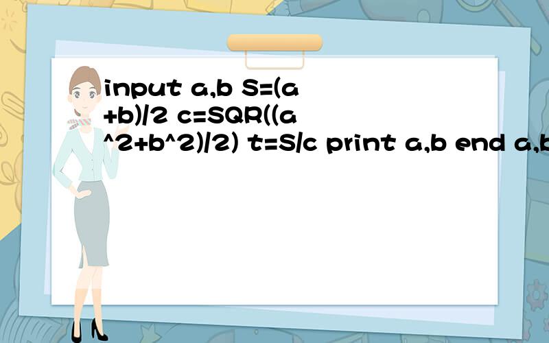 input a,b S=(a+b)/2 c=SQR((a^2+b^2)/2) t=S/c print a,b end a,b均为正实数,该程序...input a,bS=(a+b)/2c=SQR((a^2+b^2)/2)t=S/cprint a,bend a,b均为正实数,该程序功能是什么输出为t