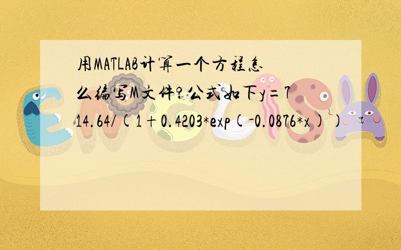 用MATLAB计算一个方程怎么编写M文件?公式如下y=714.64/(1+0.4203*exp(-0.0876*x))
