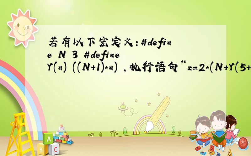 若有以下宏定义：#define N 3 #define Y(n) ((N+1)*n) ,执行语句“z=2*(N+Y(5+1));”后,Z的值是?答案是48..为什么?