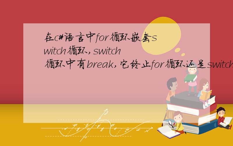 在c#语言中for循环嵌套switch循环,switch循环中有break,它终止for循环还是switch
