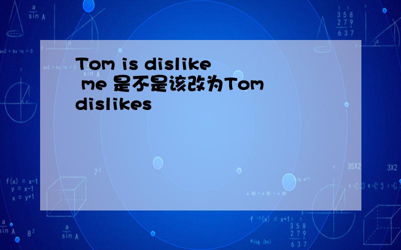 Tom is dislike me 是不是该改为Tom dislikes