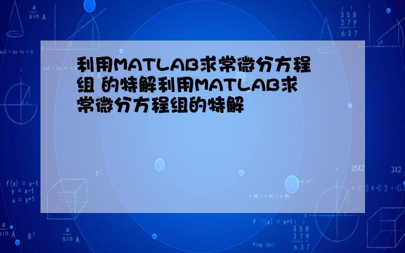 利用MATLAB求常微分方程组 的特解利用MATLAB求常微分方程组的特解